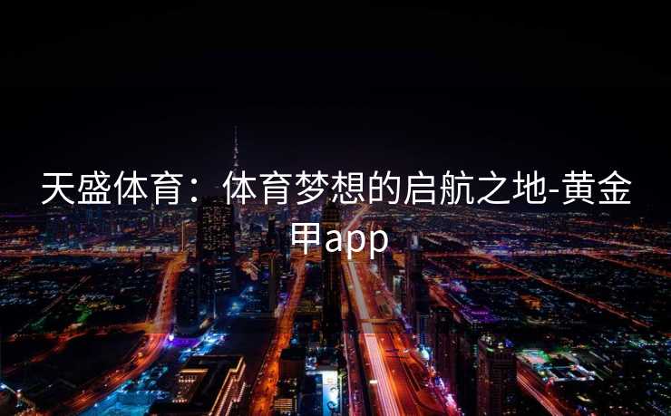 天盛体育:体育梦想的启航之地-黄金甲app 天盛体育:体育梦想的启航之地-黄金甲app