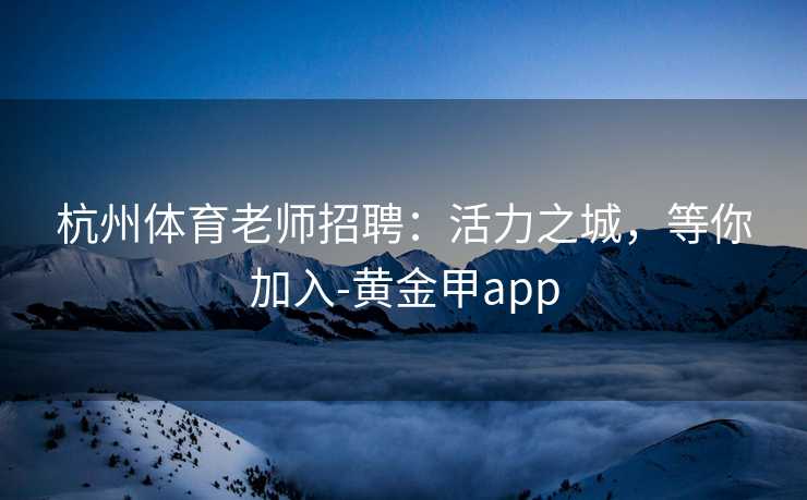 杭州体育老师招聘：活力之城，等你加入-黄金甲app