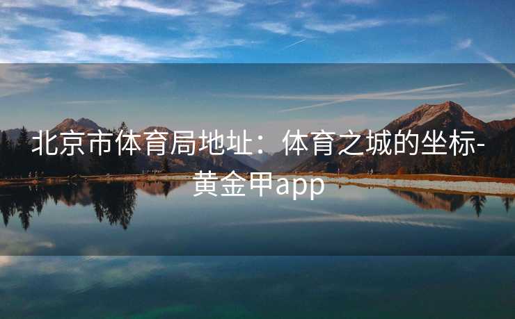 北京市体育局地址：体育之城的坐标-黄金甲app