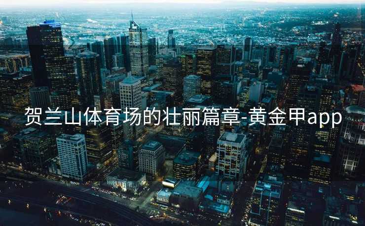 贺兰山体育场的壮丽篇章-黄金甲app