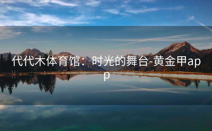 代代木体育馆:时光的舞台-黄金甲app 代代木体育馆:时光的舞台-黄金甲app