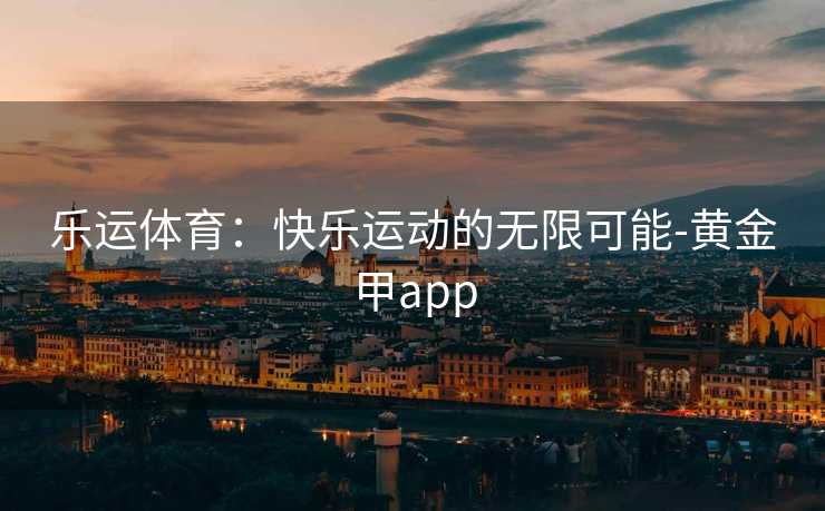 乐运体育：快乐运动的无限可能-黄金甲app