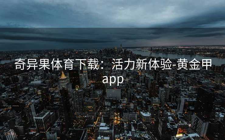奇异果体育下载:活力新体验-黄金甲app 奇异果体育下载:活力新体验-黄金甲app